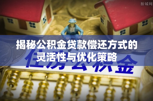 武都揭秘公积金贷款偿还方式的灵活性与优化策略