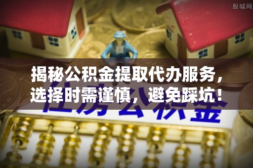 武都揭秘公积金提取代办服务，选择时需谨慎，避免踩坑！