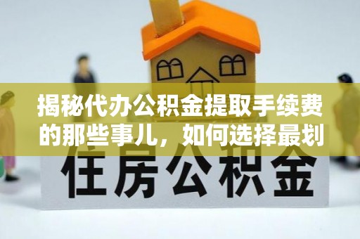 武都揭秘代办公积金提取手续费的那些事儿，如何选择最划算的服务？