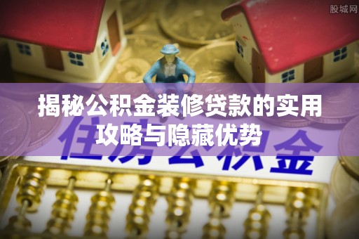 武都揭秘公积金装修贷款的实用攻略与隐藏优势
