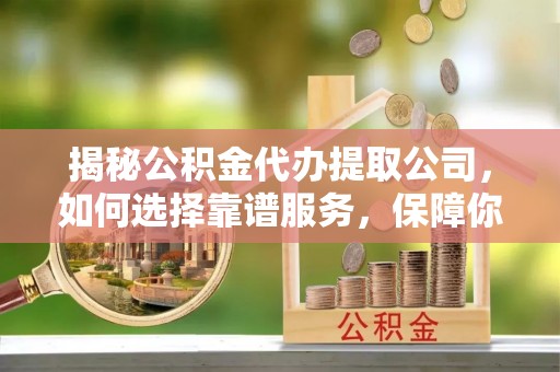 武都揭秘公积金代办提取公司，如何选择靠谱服务，保障你的资金安全