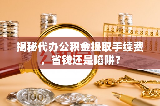 武都揭秘代办公积金提取手续费，省钱还是陷阱？