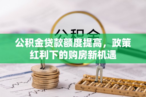 武都公积金贷款额度提高，政策红利下的购房新机遇