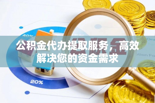 武都公积金代办提取服务，高效解决您的资金需求