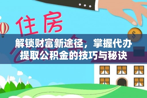 武都解锁财富新途径，掌握代办提取公积金的技巧与秘诀