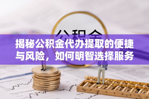 武都揭秘公积金代办提取的便捷与风险，如何明智选择服务？