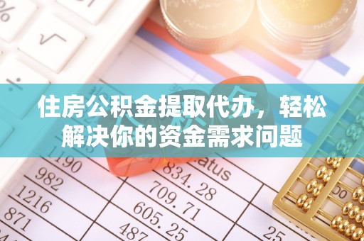 武都住房公积金提取代办，轻松解决你的资金需求问题