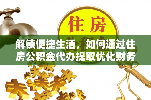 武都解锁便捷生活，如何通过住房公积金代办提取优化财务规划