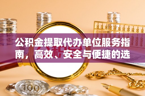 武都公积金提取代办单位服务指南，高效、安全与便捷的选择