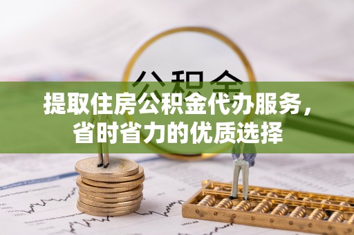 武都提取住房公积金代办服务，省时省力的优质选择