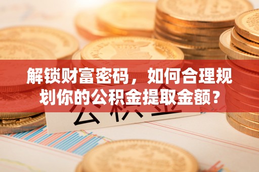 武都解锁财富密码，如何合理规划你的公积金提取金额？
