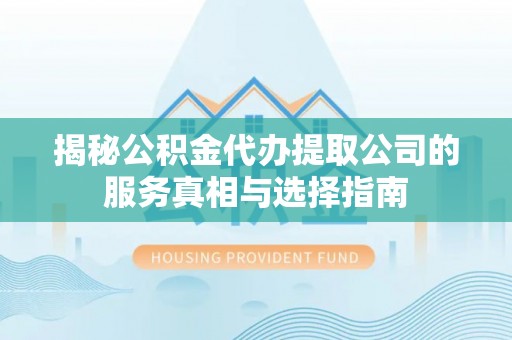 武都揭秘公积金代办提取公司的服务真相与选择指南