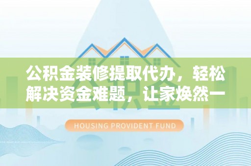 武都公积金装修提取代办，轻松解决资金难题，让家焕然一新