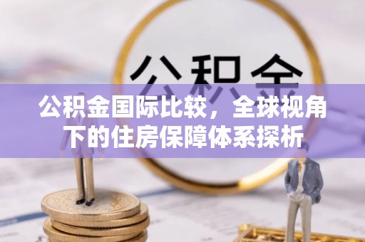 武都公积金国际比较，全球视角下的住房保障体系探析