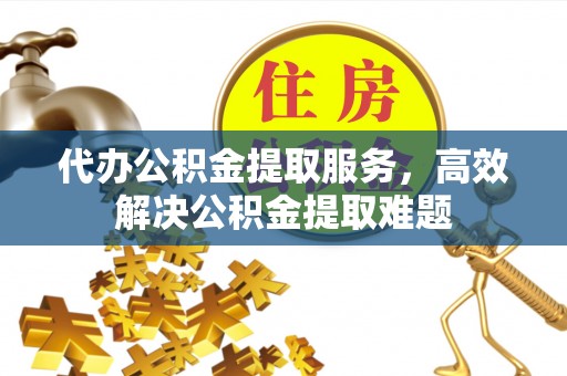 武都代办公积金提取服务，高效解决公积金提取难题