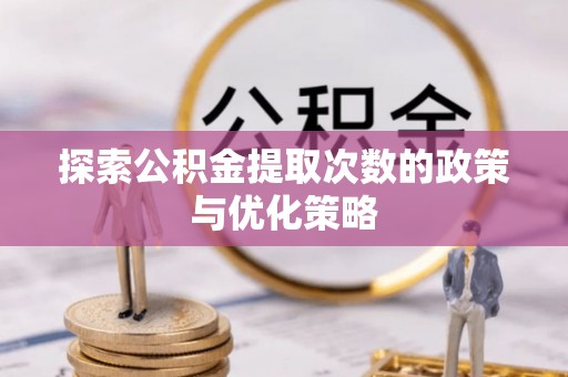 武都探索公积金提取次数的政策与优化策略