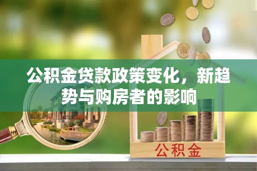 武都公积金贷款政策变化，新趋势与购房者的影响