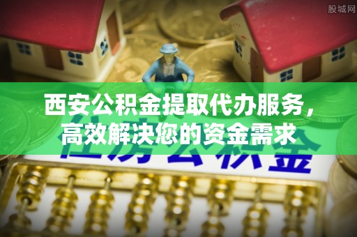 武都西安公积金提取代办服务，高效解决您的资金需求