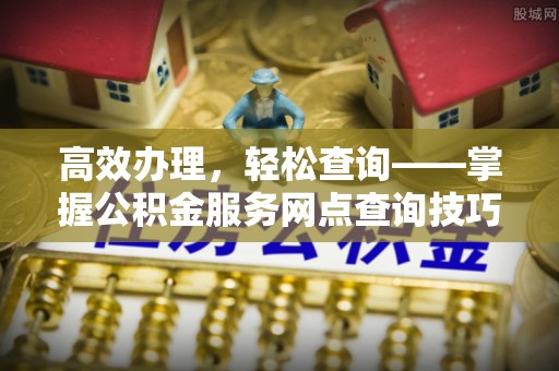 武都高效办理，轻松查询——掌握公积金服务网点查询技巧