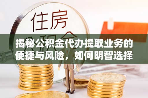 武都揭秘公积金代办提取业务的便捷与风险，如何明智选择？