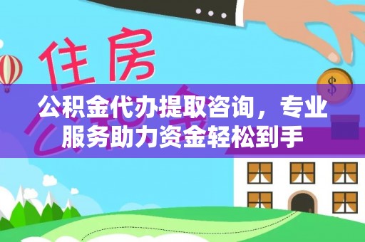 武都公积金代办提取咨询，专业服务助力资金轻松到手