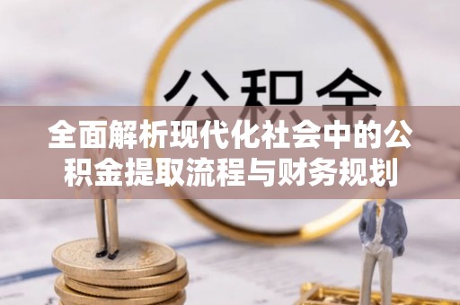 武都全面解析现代化社会中的公积金提取流程与财务规划