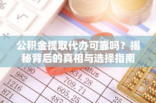 武都公积金提取代办可靠吗？揭秘背后的真相与选择指南