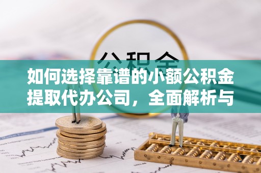 武都如何选择靠谱的小额公积金提取代办公司，全面解析与实用指南