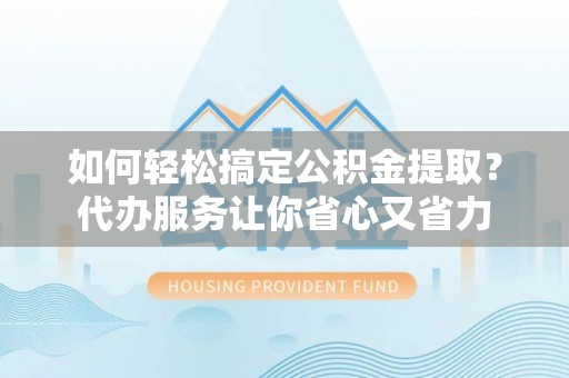 武都如何轻松搞定公积金提取？代办服务让你省心又省力