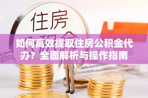 武都如何高效提取住房公积金代办？全面解析与操作指南