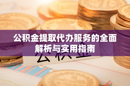武都公积金提取代办服务的全面解析与实用指南