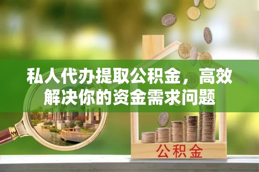 武都私人代办提取公积金，高效解决你的资金需求问题