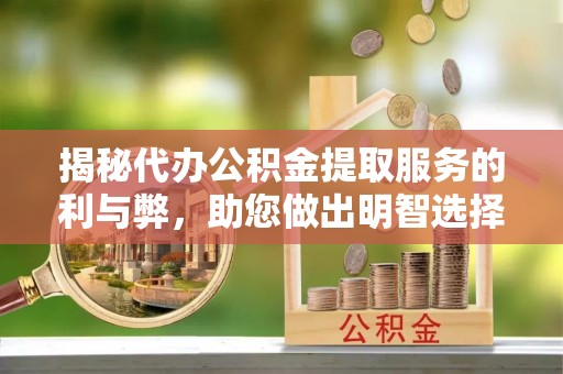 武都揭秘代办公积金提取服务的利与弊，助您做出明智选择