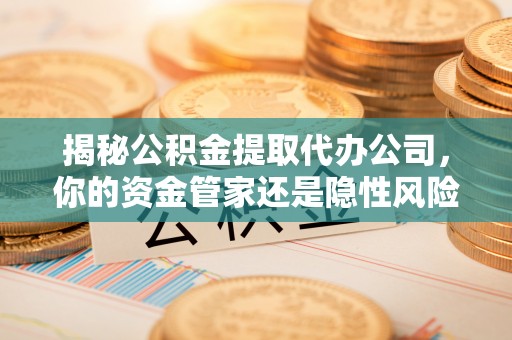 武都揭秘公积金提取代办公司，你的资金管家还是隐性风险？