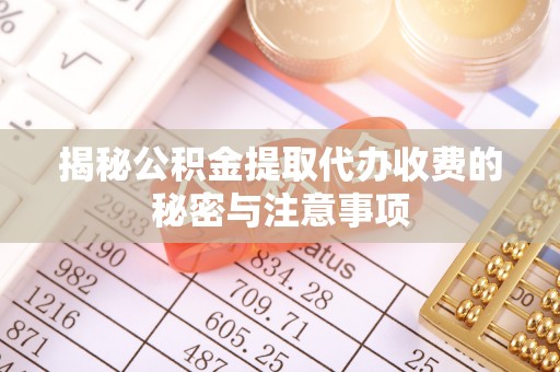 武都揭秘公积金提取代办收费的秘密与注意事项