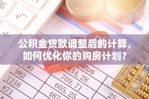 武都公积金贷款调整后的计算，如何优化你的购房计划？