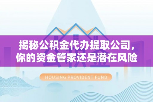 武都揭秘公积金代办提取公司，你的资金管家还是潜在风险？