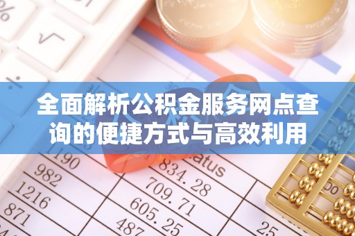 武都全面解析公积金服务网点查询的便捷方式与高效利用