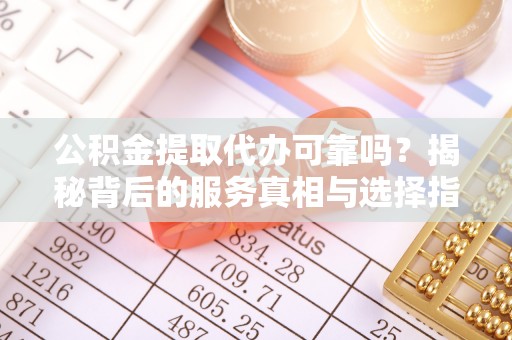 武都公积金提取代办可靠吗？揭秘背后的服务真相与选择指南