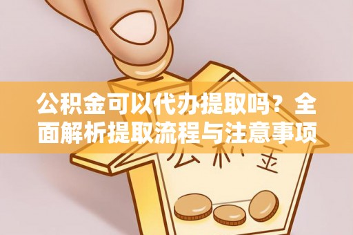 武都公积金可以代办提取吗？全面解析提取流程与注意事项