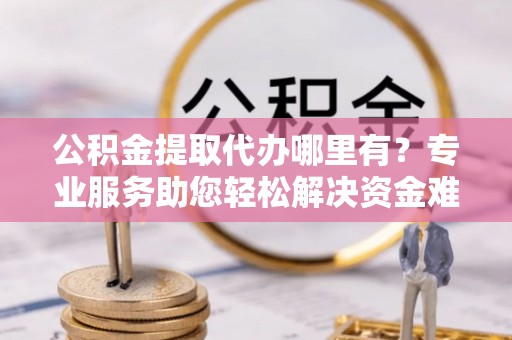 武都公积金提取代办哪里有？专业服务助您轻松解决资金难题