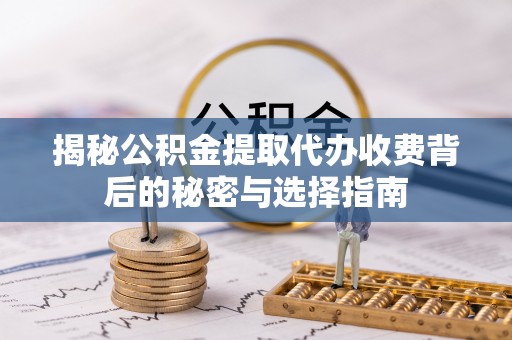 武都揭秘公积金提取代办收费背后的秘密与选择指南