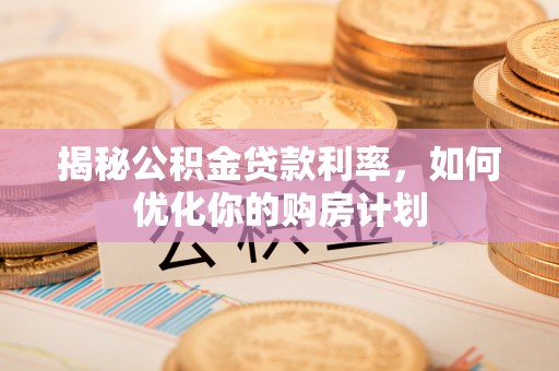 武都揭秘公积金贷款利率，如何优化你的购房计划
