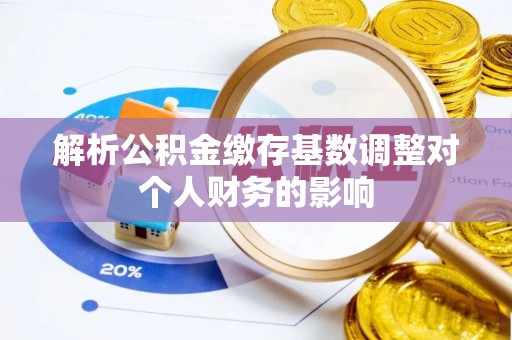 武都解析公积金缴存基数调整对个人财务的影响