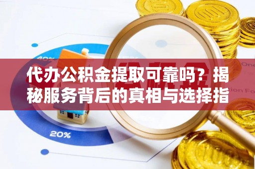 武都代办公积金提取可靠吗？揭秘服务背后的真相与选择指南