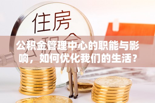 武都公积金管理中心的职能与影响，如何优化我们的生活？
