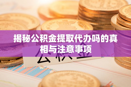 武都揭秘公积金提取代办吗的真相与注意事项