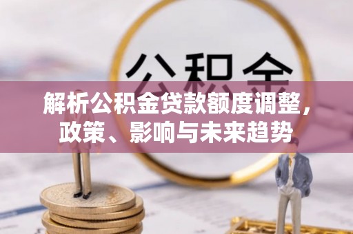 武都解析公积金贷款额度调整，政策、影响与未来趋势