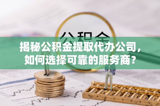 武都揭秘公积金提取代办公司，如何选择可靠的服务商？