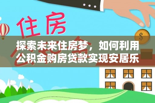 武都探索未来住房梦，如何利用公积金购房贷款实现安居乐业